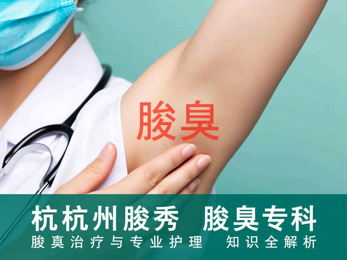 杭州腋秀腋臭专科,腋臭治疗与专业护理知识全解析 杭州腋秀腋臭专科,腋臭治疗与专业护理知识全解析