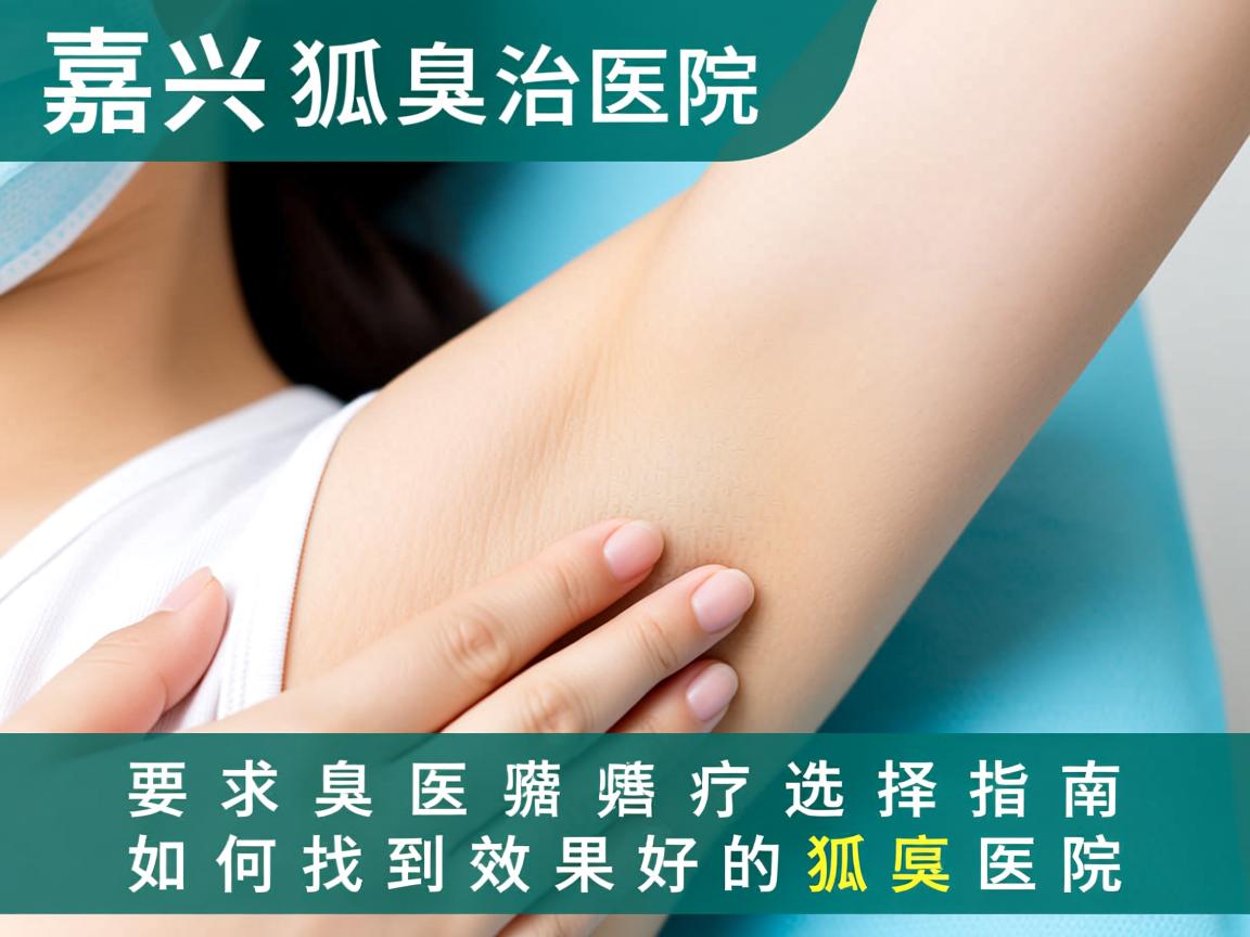嘉兴狐臭治疗医院选择指南,如何找到效果好的狐臭医院 嘉兴狐臭治疗医院选择指南,如何找到效果好的狐臭医院