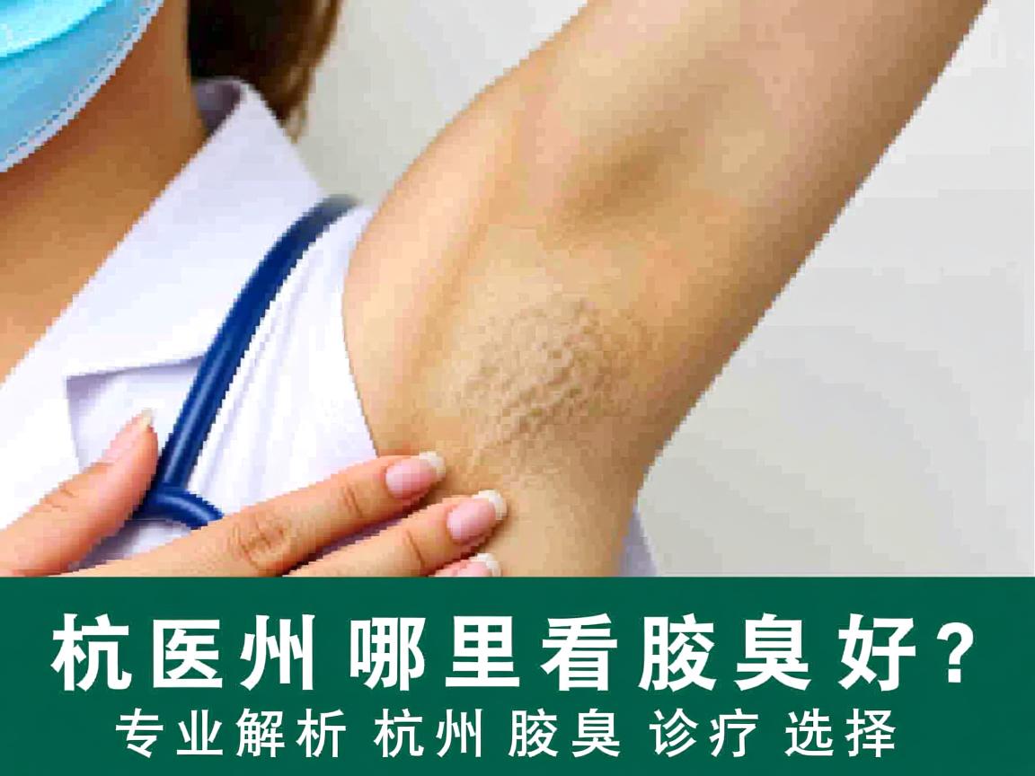 杭州哪里看腋臭好?专业解析杭州腋臭诊疗选择 杭州哪里看腋臭好?专业解析杭州腋臭诊疗选择