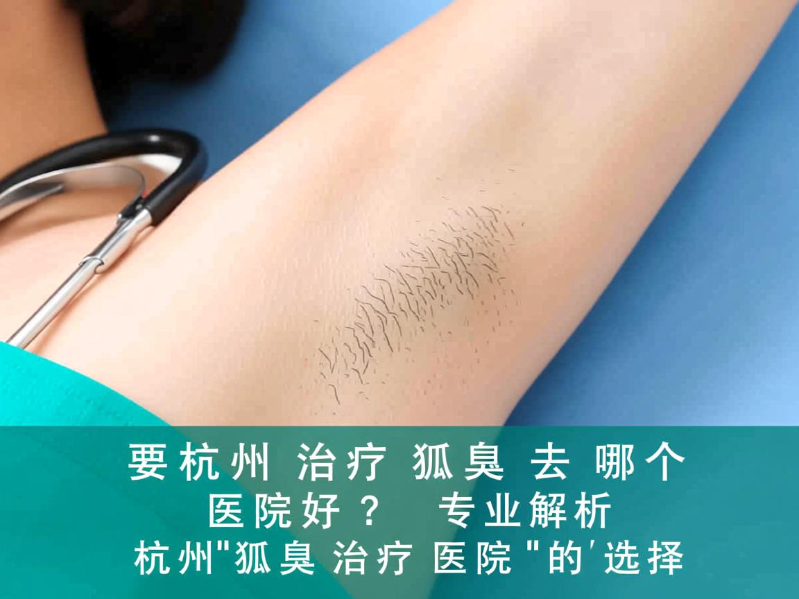 杭州治疗狐臭去哪个医院好？专业解析杭州狐臭治疗医院的选择
