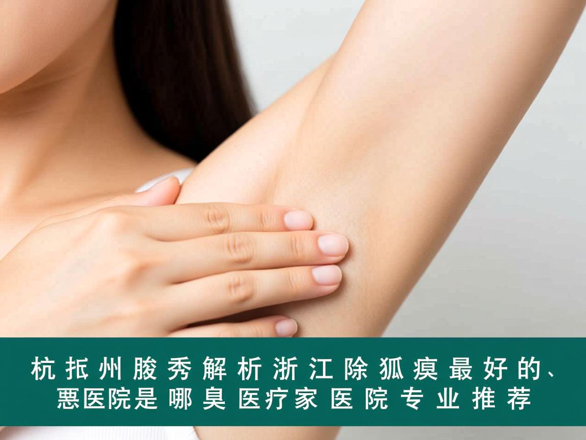 杭州腋秀解析，浙江除狐臭最好的医院是哪家医院专业推荐