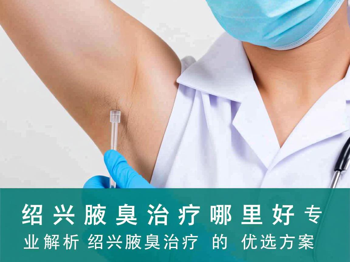 绍兴腋臭治疗哪里好？专业解析绍兴腋臭治疗的优选方案