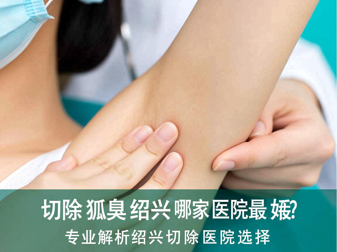 切除狐臭绍兴哪家医院最好？专业解析绍兴狐臭切除医院选择