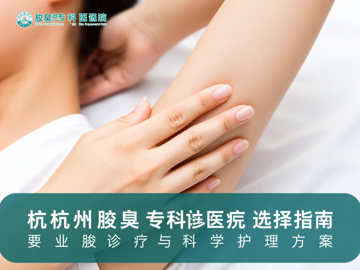 杭州腋臭专科医院选择指南，专业腋臭诊疗与科学护理方案