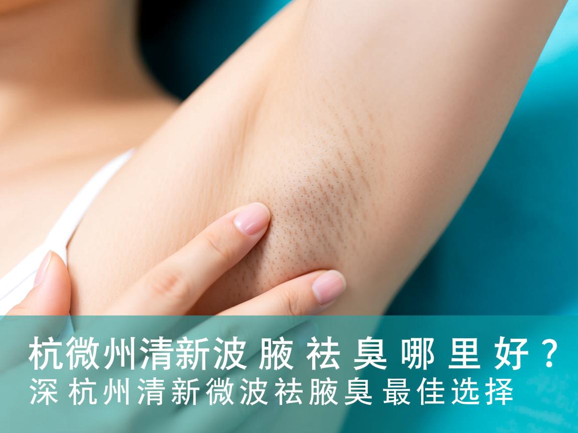 杭州清新微波祛腋臭哪里好？深度解析杭州清新微波祛腋臭最佳选择