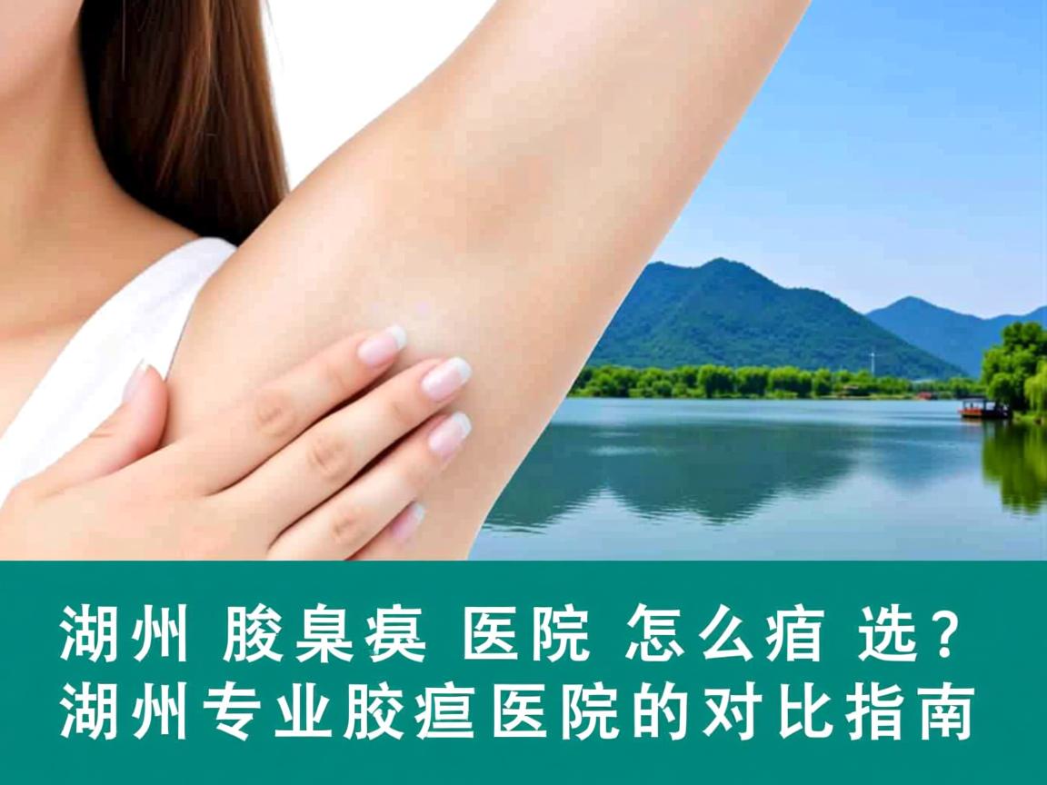 湖州腋臭医院怎么选？湖州专业腋臭医院的对比指南