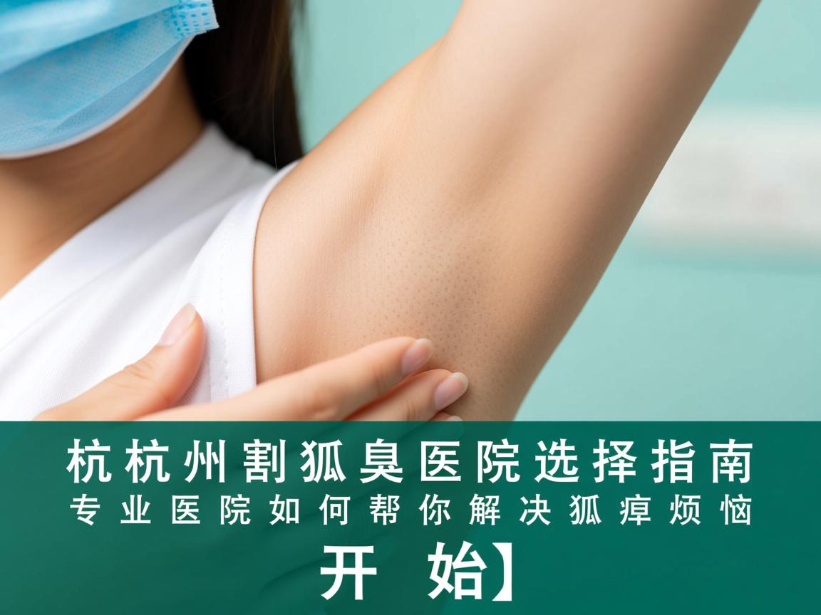 杭州割狐臭医院选择指南，专业医院如何帮你解决狐臭烦恼
开始）