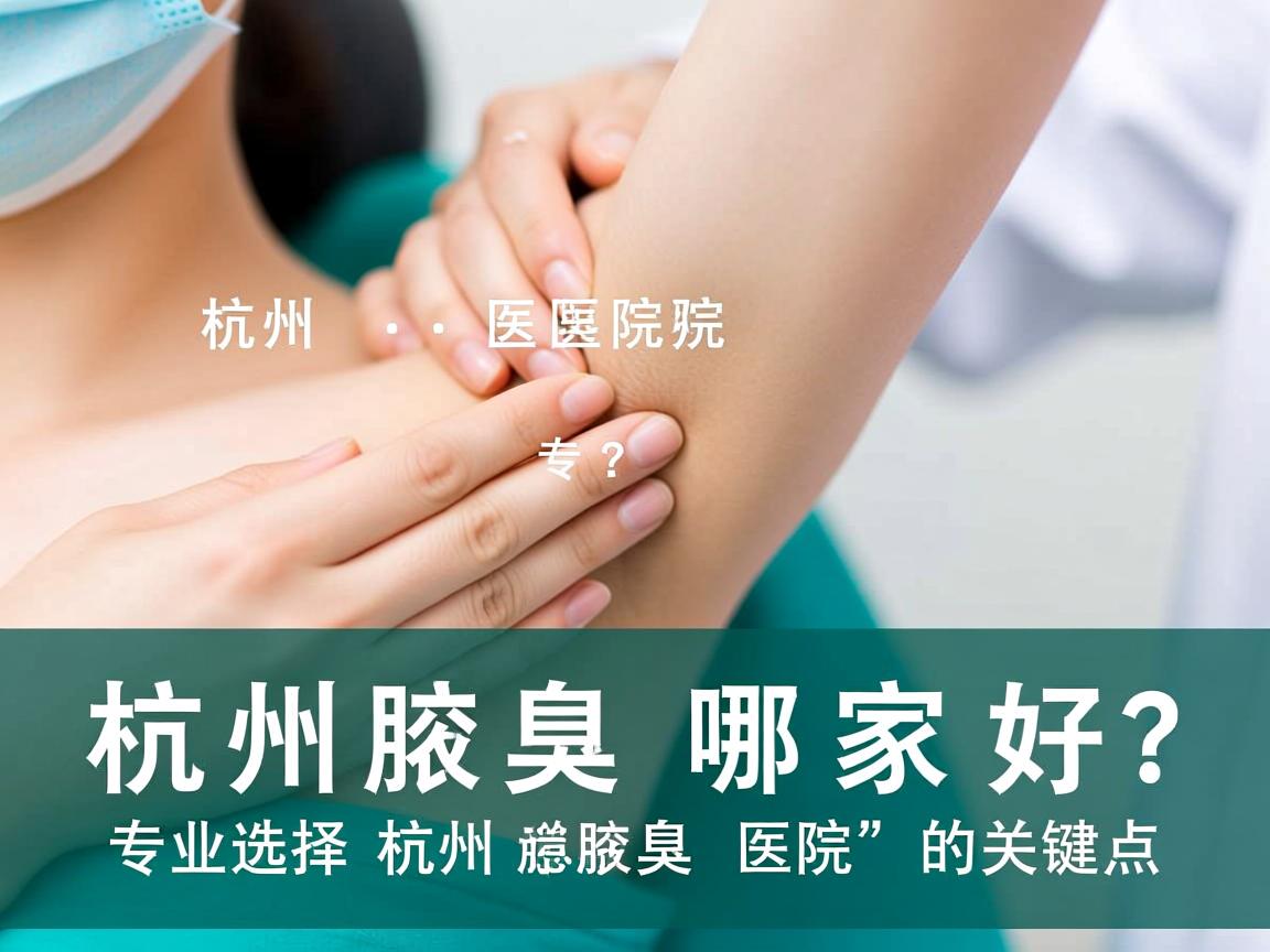 杭州腋臭医院哪家好？专业选择杭州腋臭医院的关键点