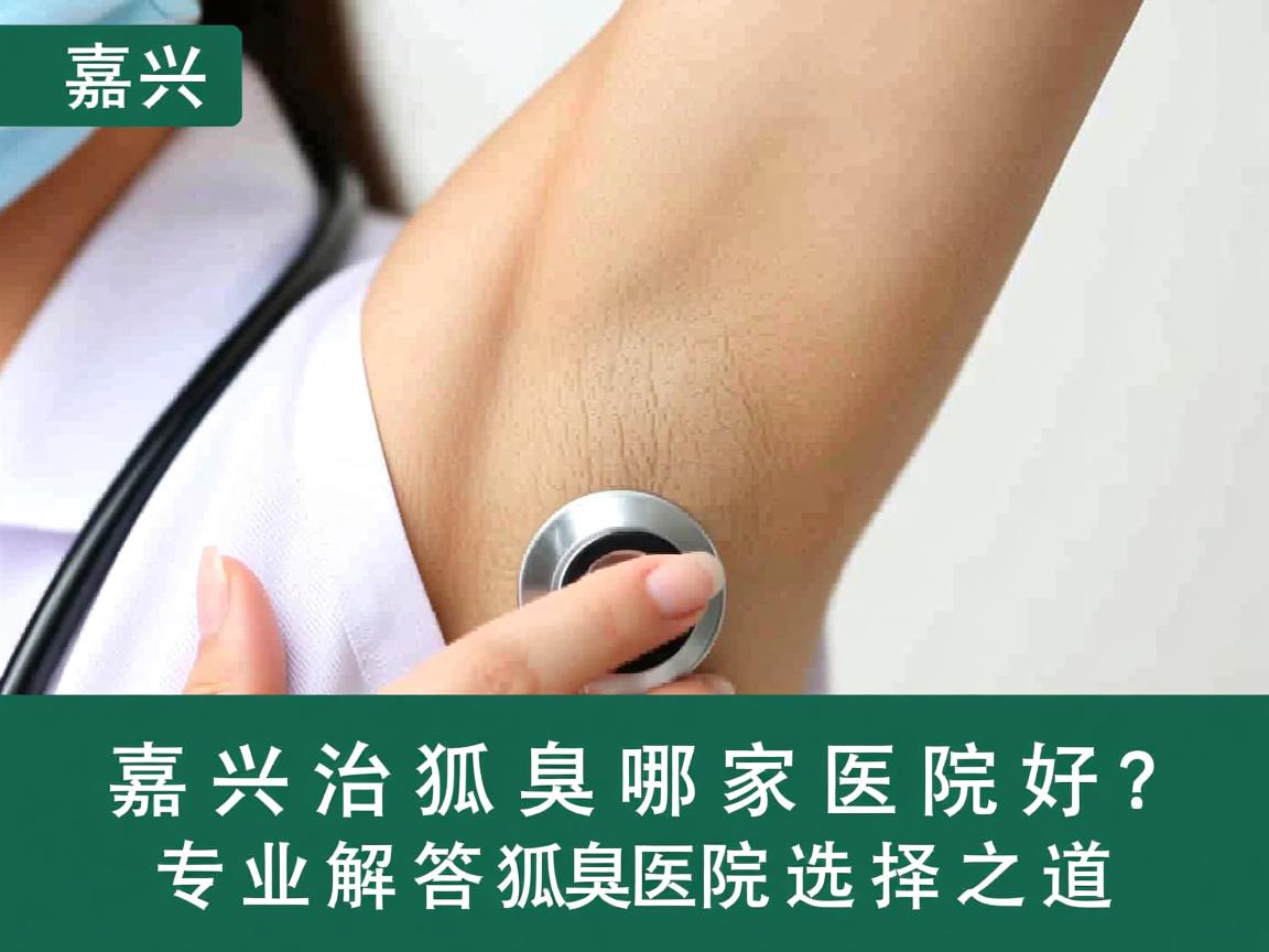 嘉兴治狐臭哪家医院好?专业解答狐臭医院选择之道 嘉兴治狐臭哪家医院好?专业解答狐臭医院选择之道