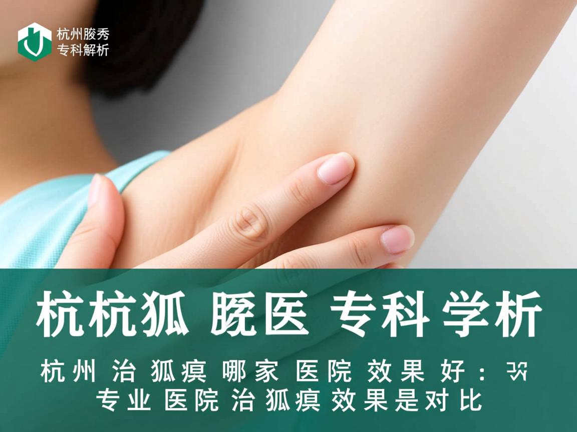 杭州腋秀专科解析，杭州治狐臭哪家医院效果好，专业医院治狐臭效果对比
