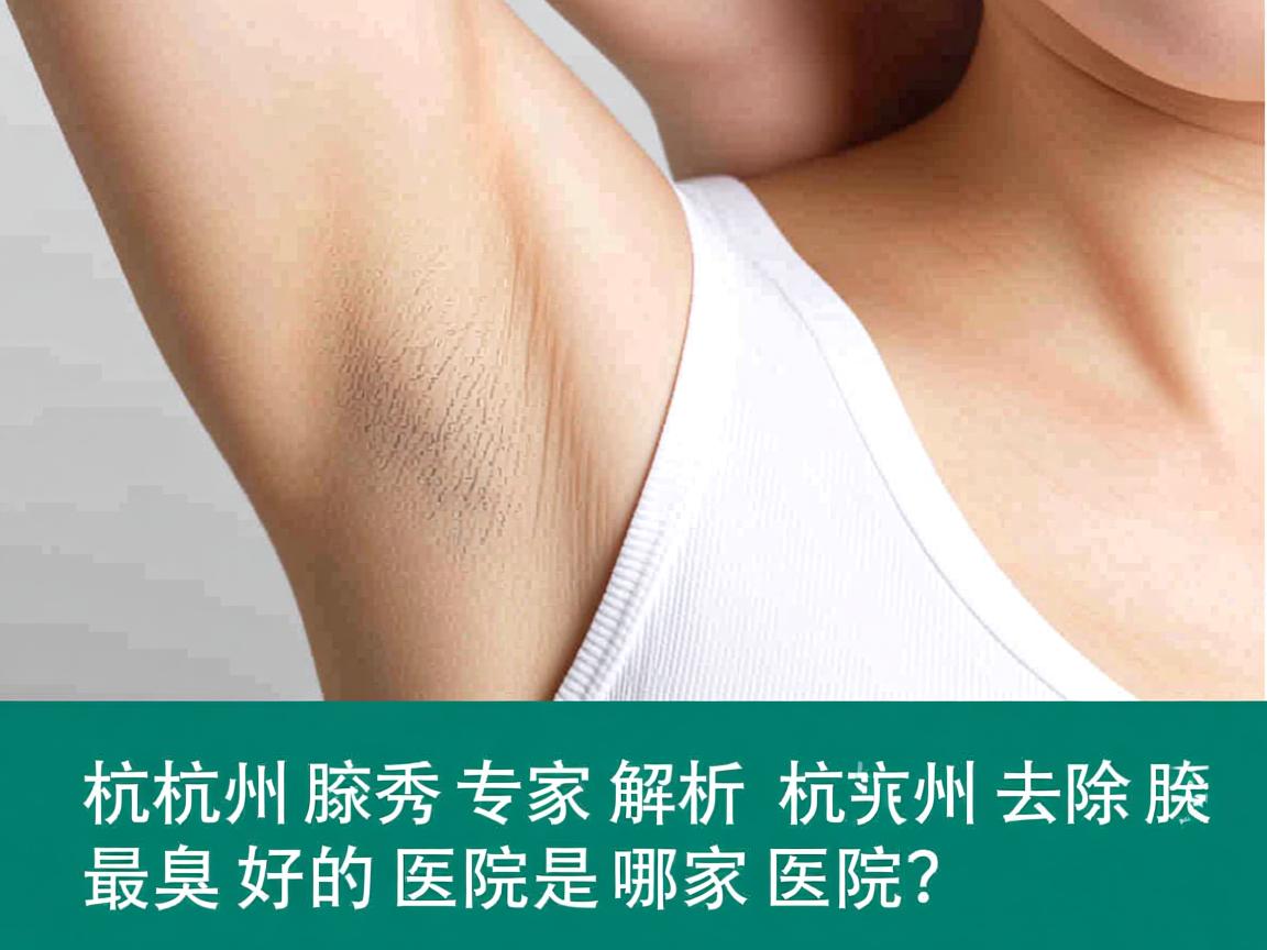 杭州腋秀专家解析,杭州去除腋臭最好的医院是哪家医院? 杭州腋秀专家解析,杭州去除腋臭最好的医院是哪家医院?