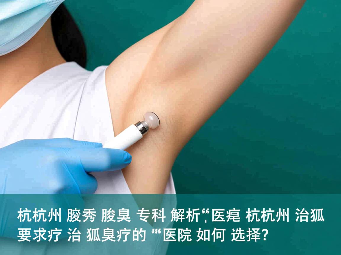 杭州腋秀腋臭专科解析，杭州治疗狐臭的医院如何选择？