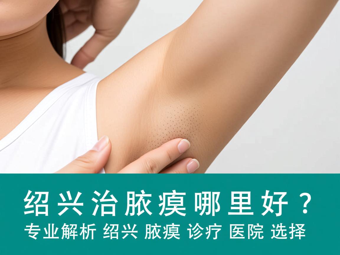 绍兴治腋臭哪里好?专业解析绍兴腋臭诊疗医院选择 绍兴治腋臭哪里好?专业解析绍兴腋臭诊疗医院选择
