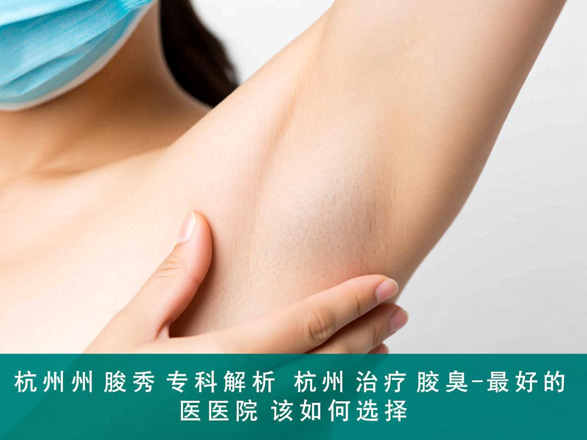 杭州腋秀专科解析，杭州治疗腋臭最好的医院该如何选择