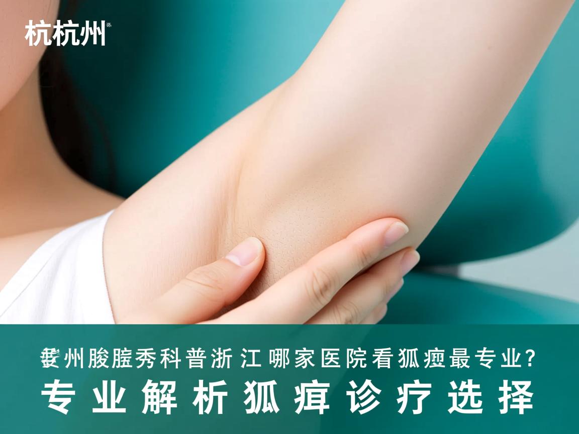 杭州腋秀科普，浙江哪家医院看狐臭最专业？专业解析狐臭诊疗选择