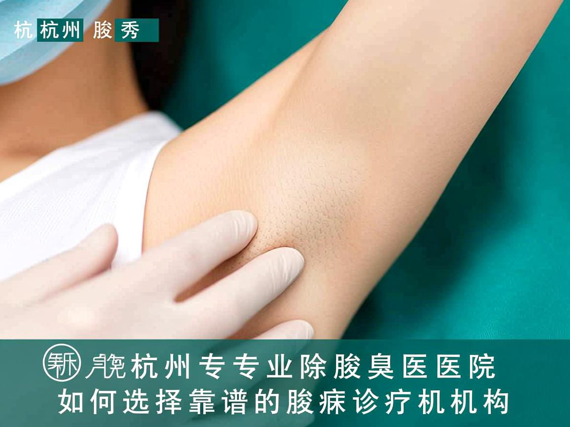 杭州腋秀解析，杭州专业除腋臭医院，如何选择靠谱的腋臭诊疗机构