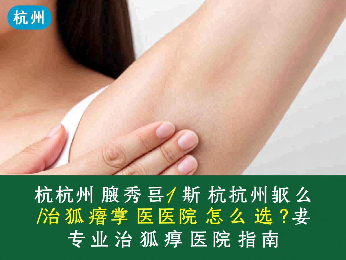 杭州腋秀解析，杭州治狐臭医院怎么选？专业治狐臭医院指南