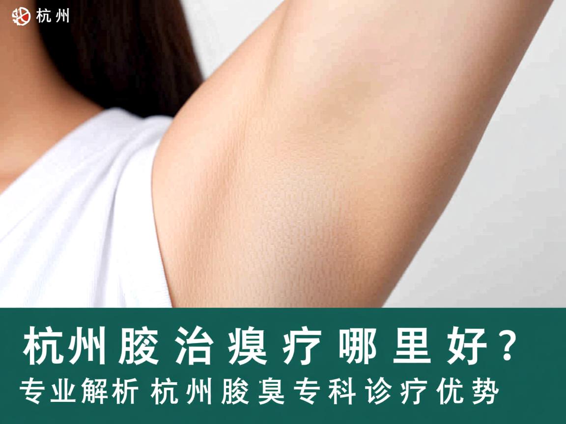 杭州腋臭治疗哪里好？专业解析杭州腋臭专科诊疗优势
