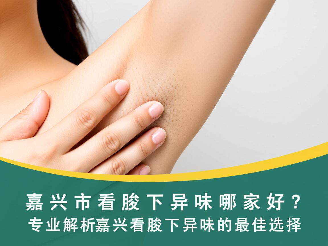 嘉兴市看腋下异味哪家好？专业解析嘉兴看腋下异味的最佳选择