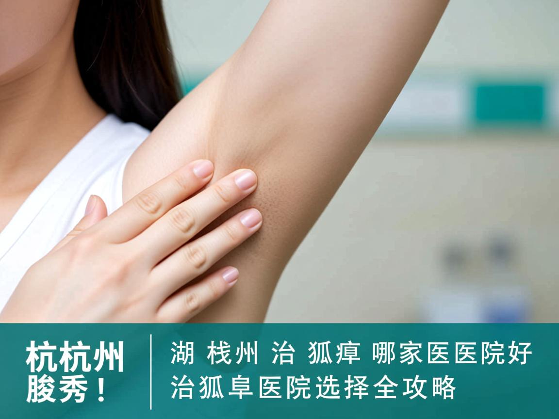 杭州腋秀解析，湖州治狐臭哪家医院好，治狐臭医院选择全攻略