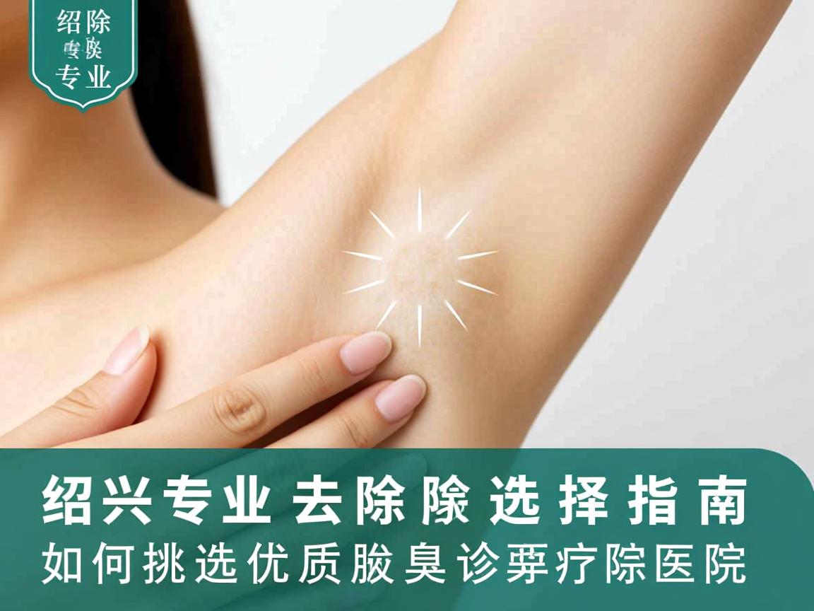 绍兴专业去除腋臭医院选择指南，如何挑选优质腋臭诊疗医院