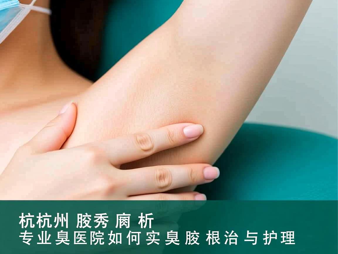杭州腋秀解析，专业腋臭医院如何实现腋臭的根治与护理