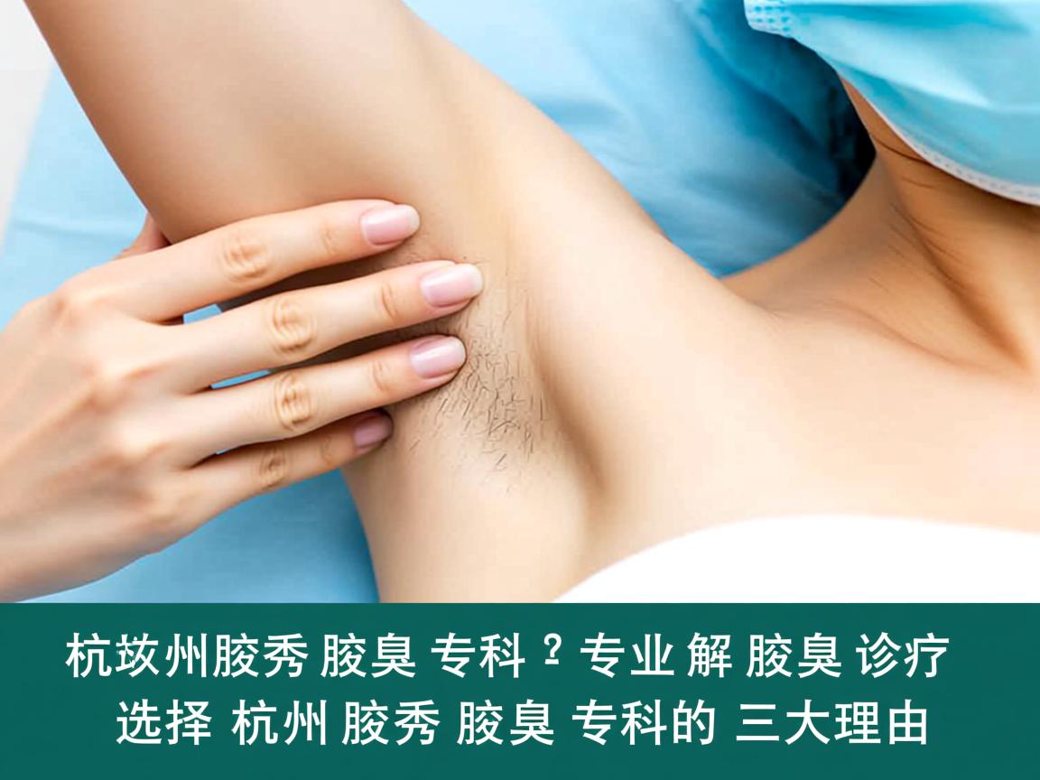 杭州腋秀腋臭专科，专业解析腋臭诊疗，选择杭州腋秀腋臭专科的三大理由