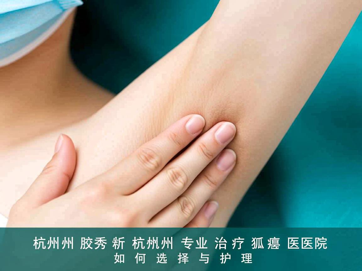 杭州腋秀解析，杭州专业治疗狐臭医院如何选择与护理