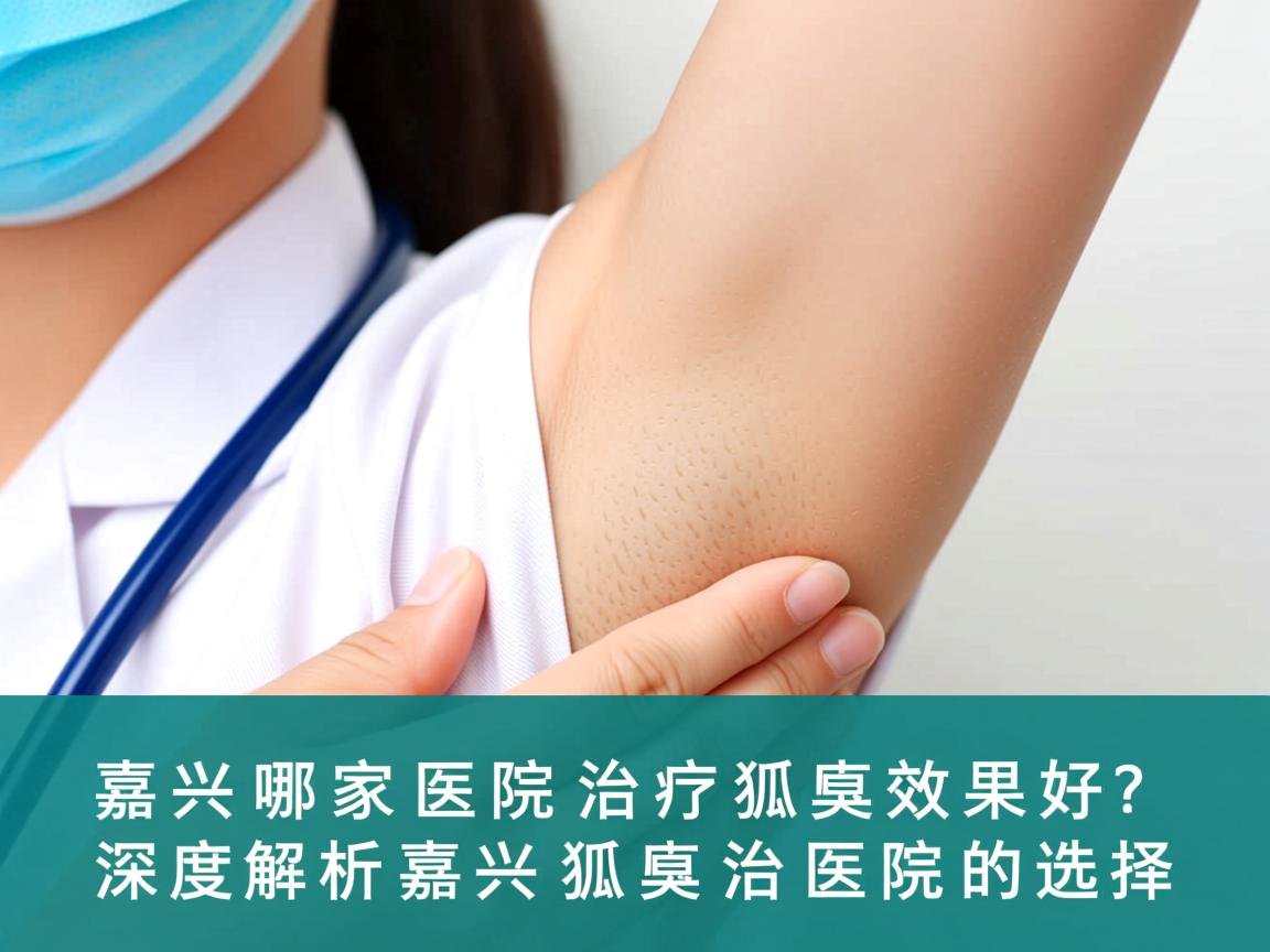 嘉兴哪家医院治疗狐臭效果好？深度解析嘉兴狐臭治疗医院的选择