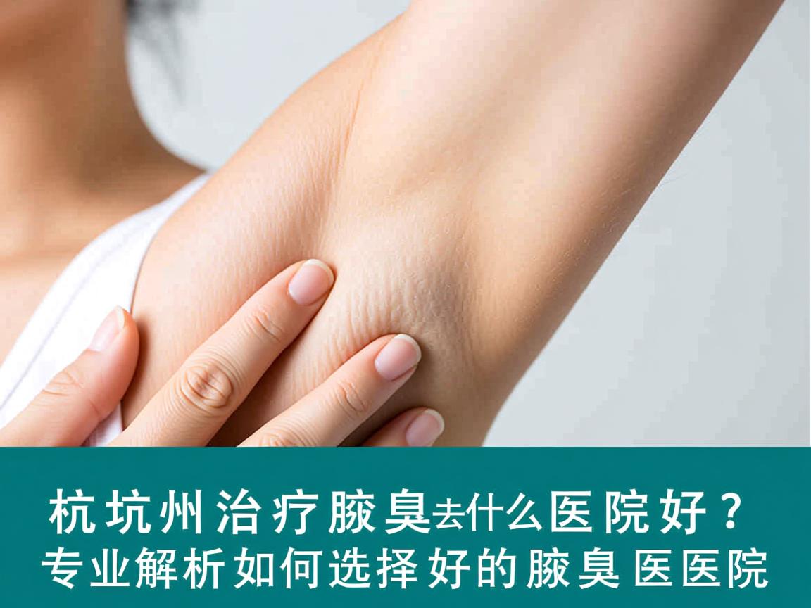 杭州治疗腋臭去什么医院好？专业解析如何选择好的腋臭医院