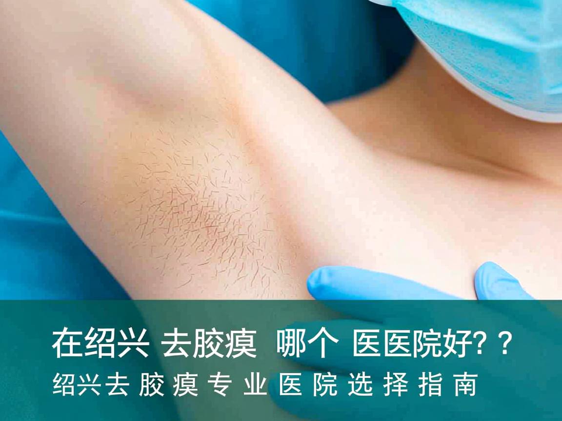 在绍兴去腋臭哪个医院好？绍兴去腋臭专业医院选择指南