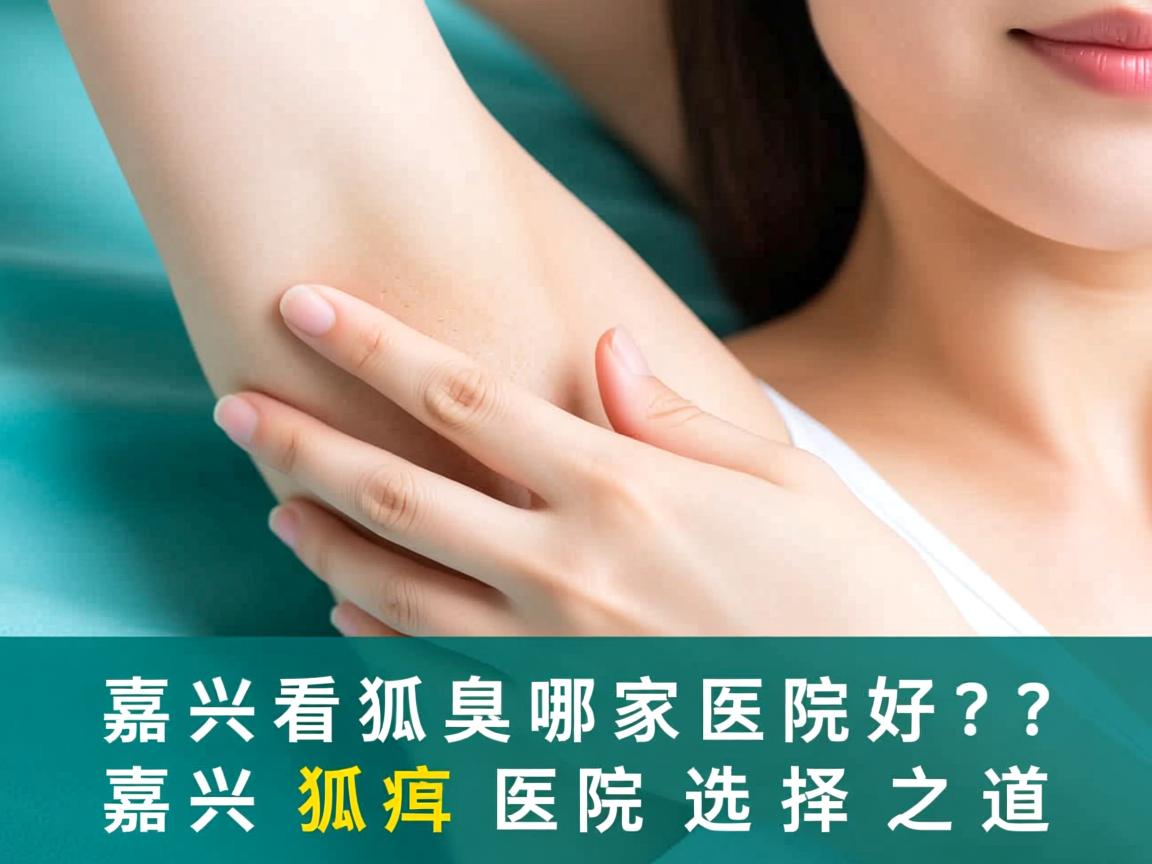 嘉兴看狐臭哪家医院好？深度解析嘉兴狐臭医院选择之道