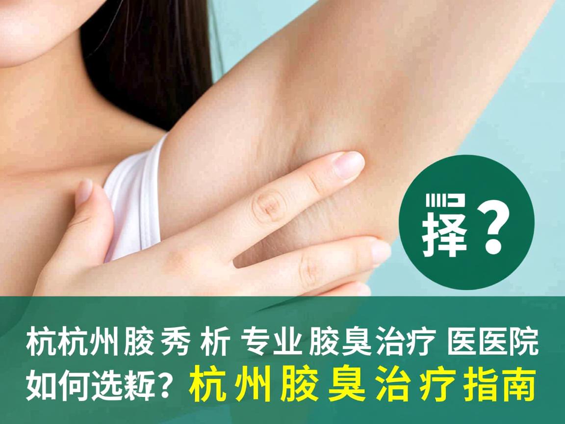 杭州腋秀解析，专业腋臭治疗医院如何选择？杭州腋臭治疗指南