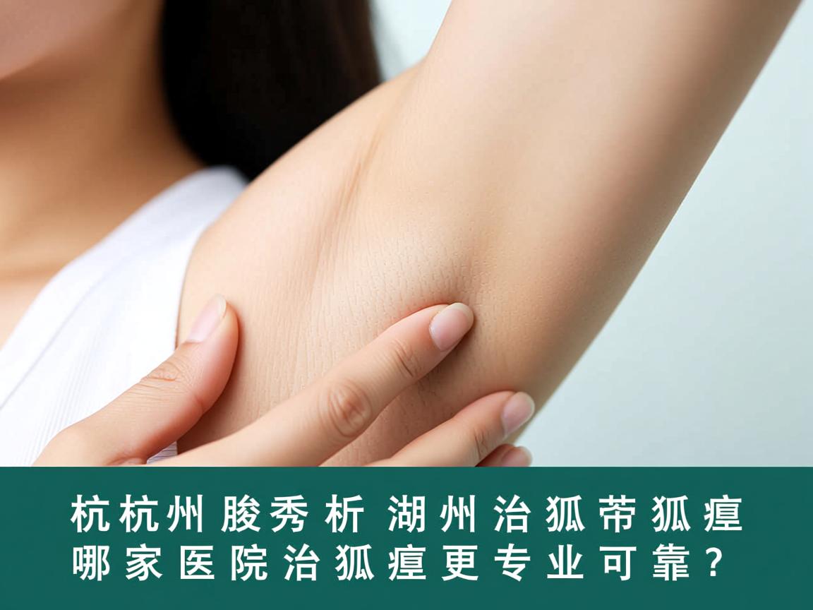 杭州腋秀解析，在湖州治狐臭，哪家医院治狐臭更专业可靠？
