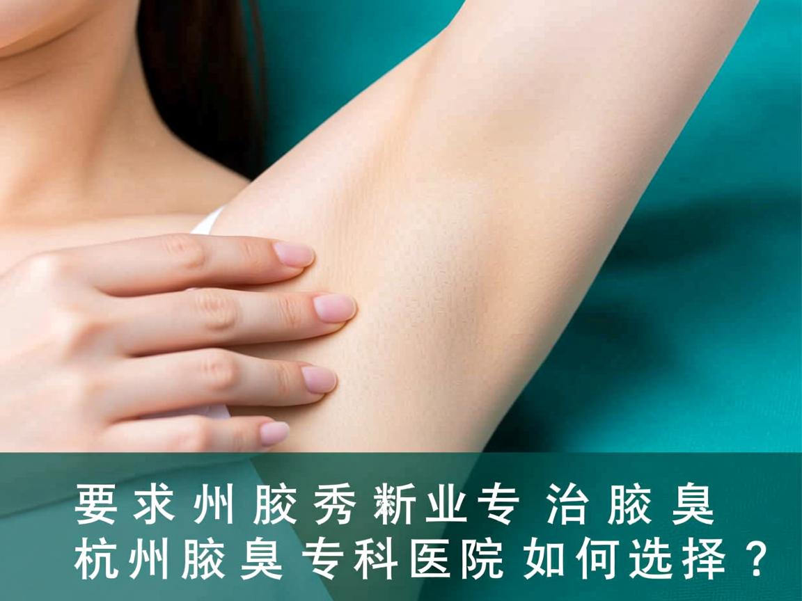 杭州腋秀解析，专业治腋臭，杭州腋臭专科医院如何选择？
