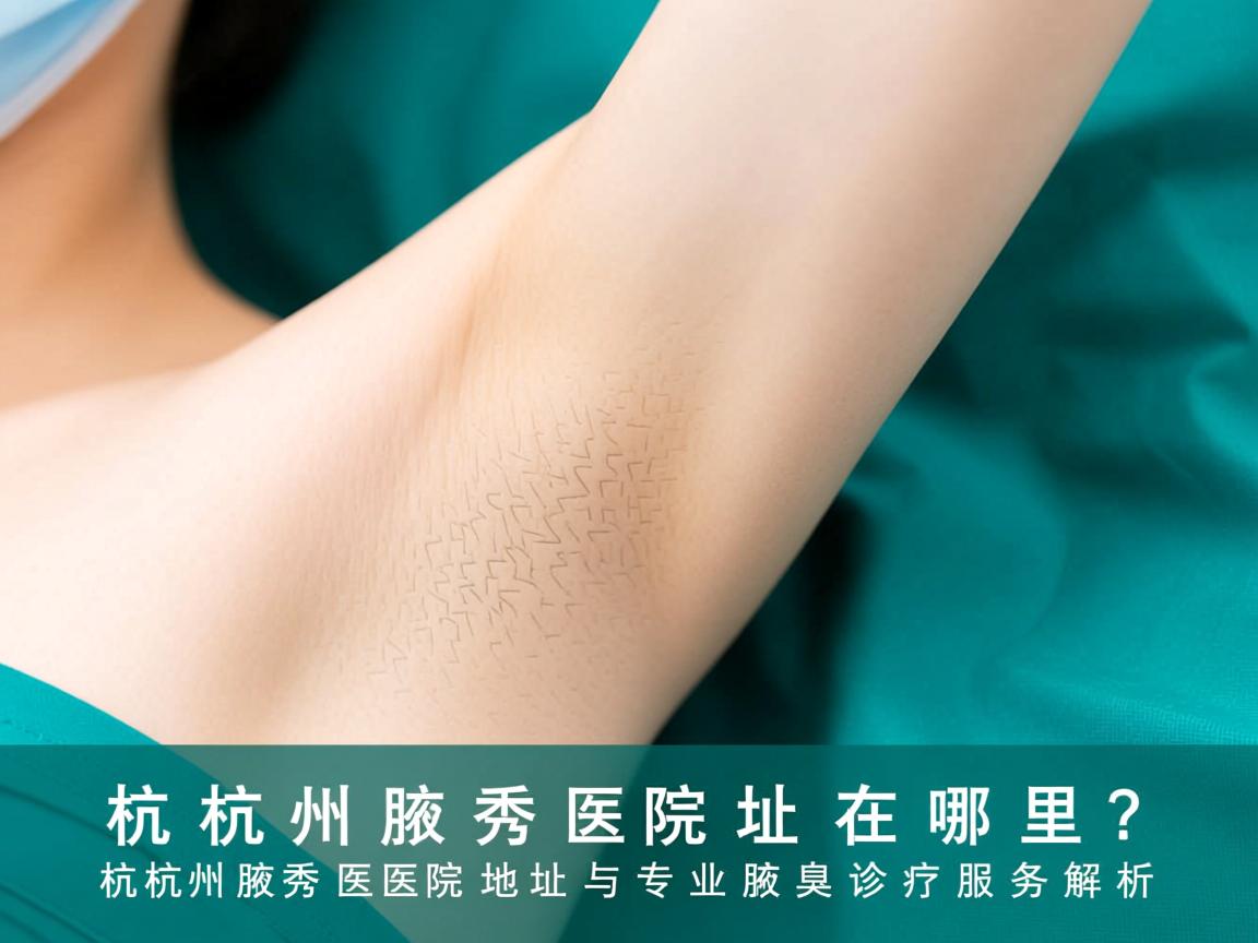 杭州腋秀医院地址在哪里?杭州腋秀医院地址与专业腋臭诊疗服务解析 杭州腋秀医院地址在哪里?杭州腋秀医院地址与专业腋臭诊疗服务解析