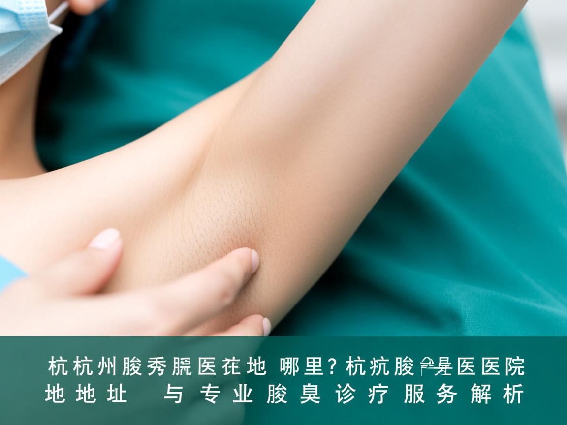 杭州腋秀医院地址在哪里?杭州腋秀医院地址与专业腋臭诊疗服务解析 杭州腋秀医院地址在哪里?杭州腋秀医院地址与专业腋臭诊疗服务解析
