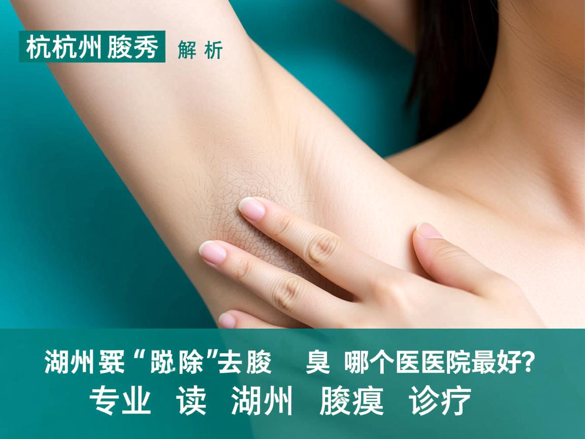 杭州腋秀解析，湖州去除腋臭哪个医院最好？专业解读湖州腋臭诊疗