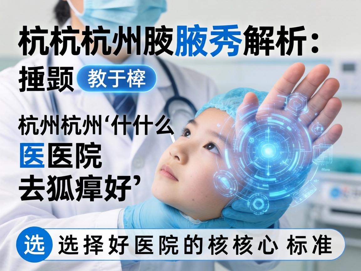杭州腋秀解析，杭州什么医院去狐臭好，选择好医院的核心标准