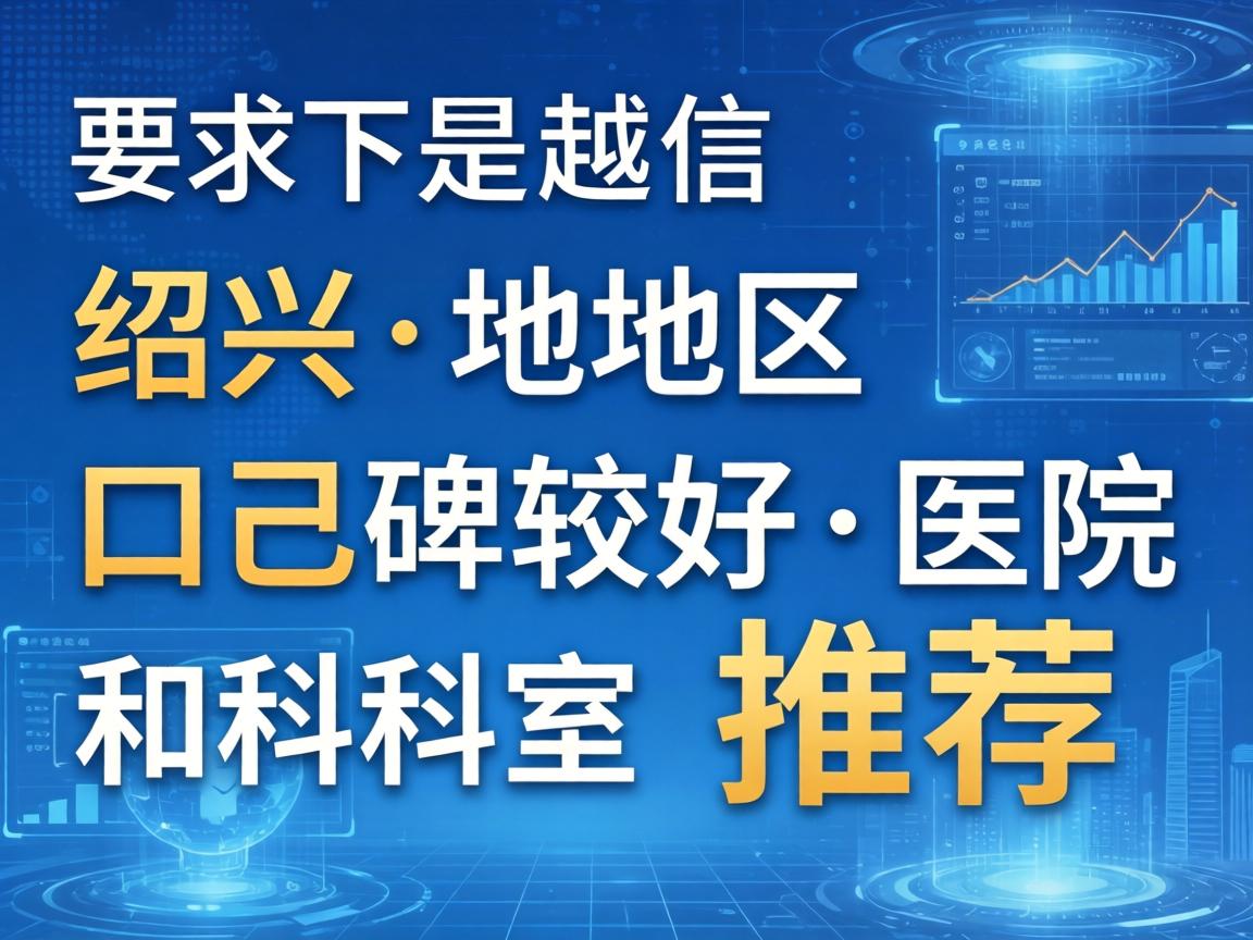 以下是绍兴地区口碑较好的医院和科室推荐