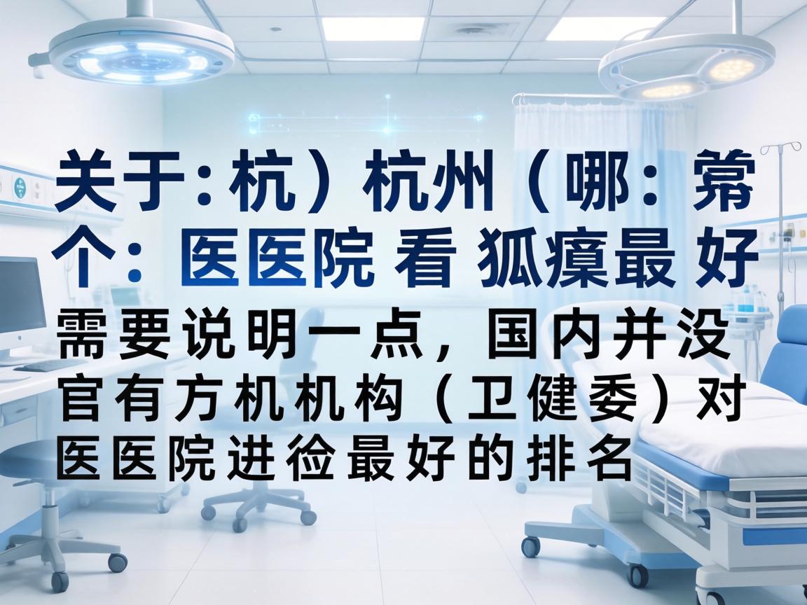 关于杭州哪个医院看狐臭最好，需要说明一点，国内并没有官方机构（如卫健委）对医院进行最好的排名