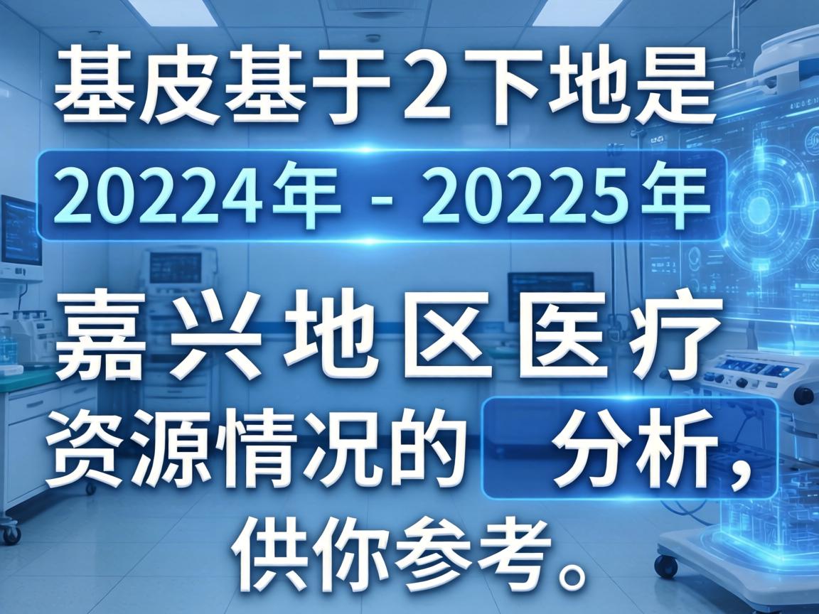 以下是基于2024年-2025年嘉兴地区医疗资源情况的分析,供你参考 以下是基于2024年-2025年嘉兴地区医疗资源情况的分析,供你参考