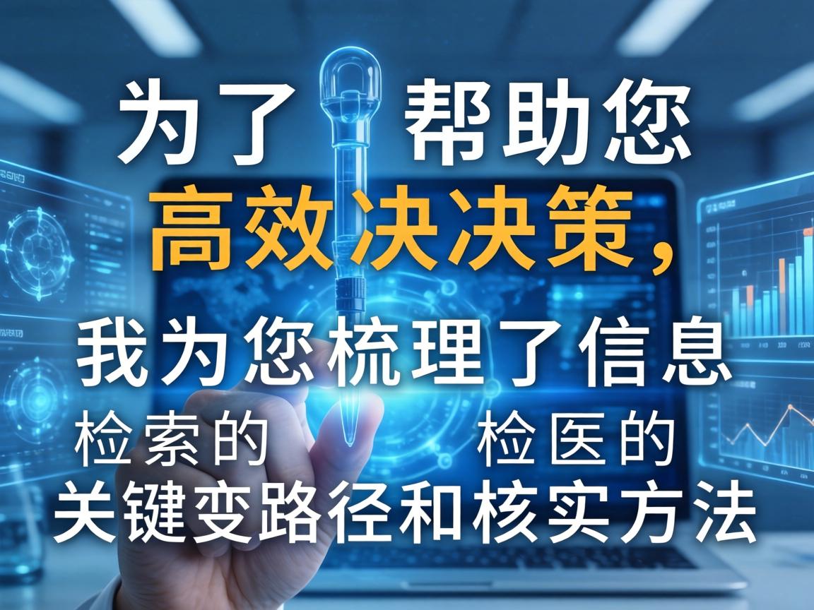 为了帮助您高效决策，我为您梳理了信息检索的关键路径和核实方法