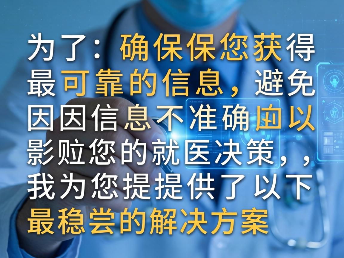 为了确保您获得最可靠的信息，避免因信息不准确而影响您的就医决策，我为您提供了以下最稳妥的解决方案