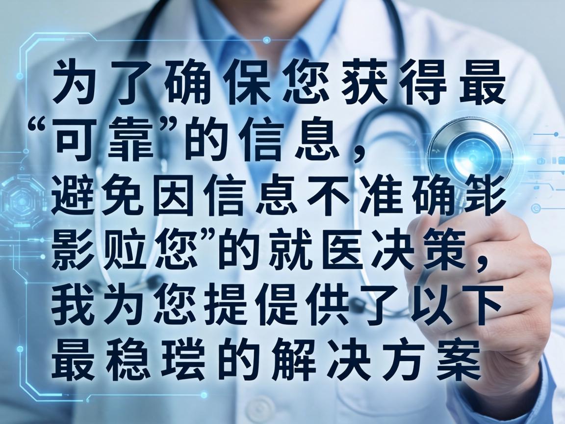 为了确保您获得最可靠的信息，避免因信息不准确而影响您的就医决策，我为您提供了以下最稳妥的解决方案