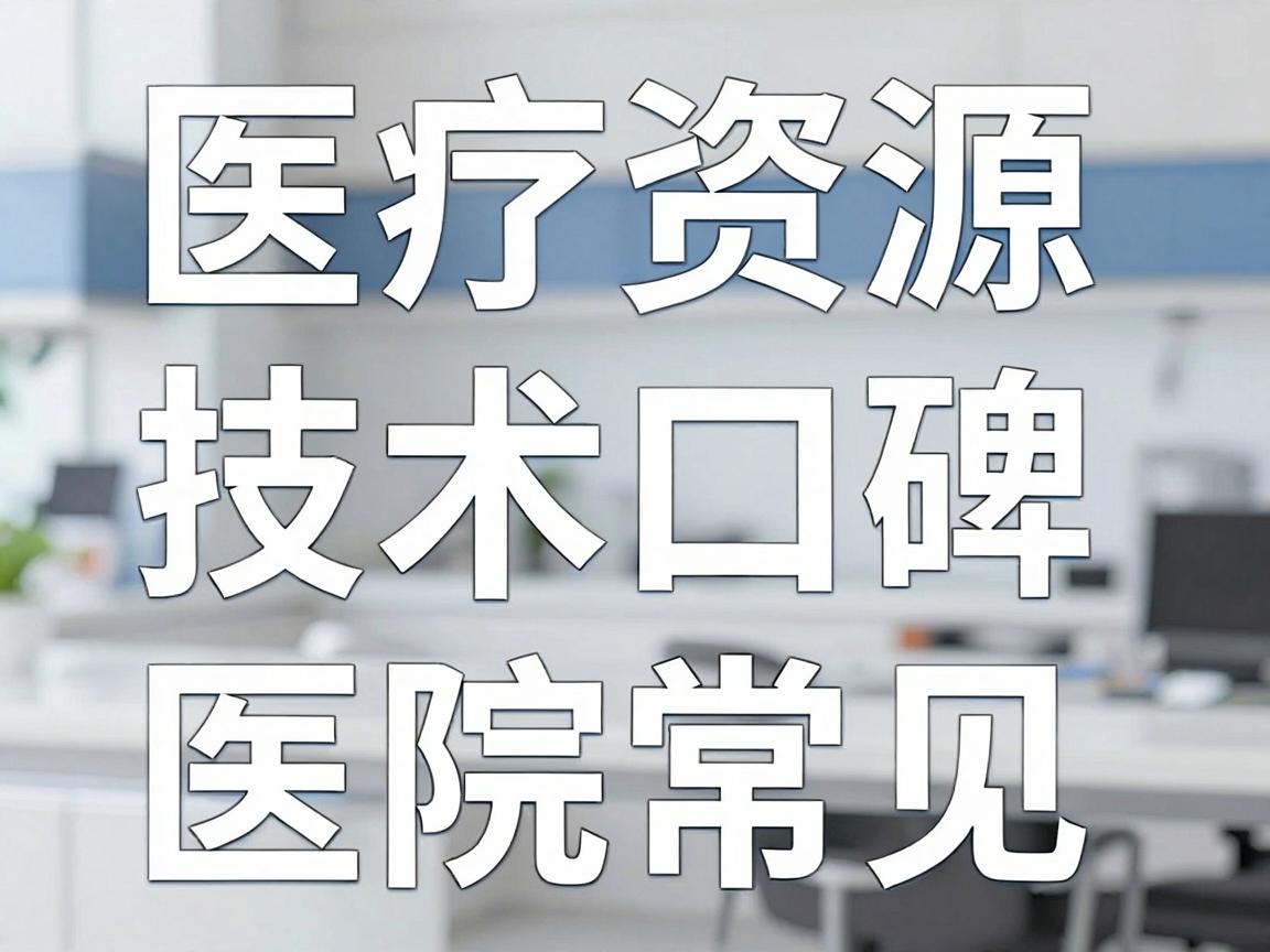 医疗资源、技术口碑、医院等级和患者常见选择