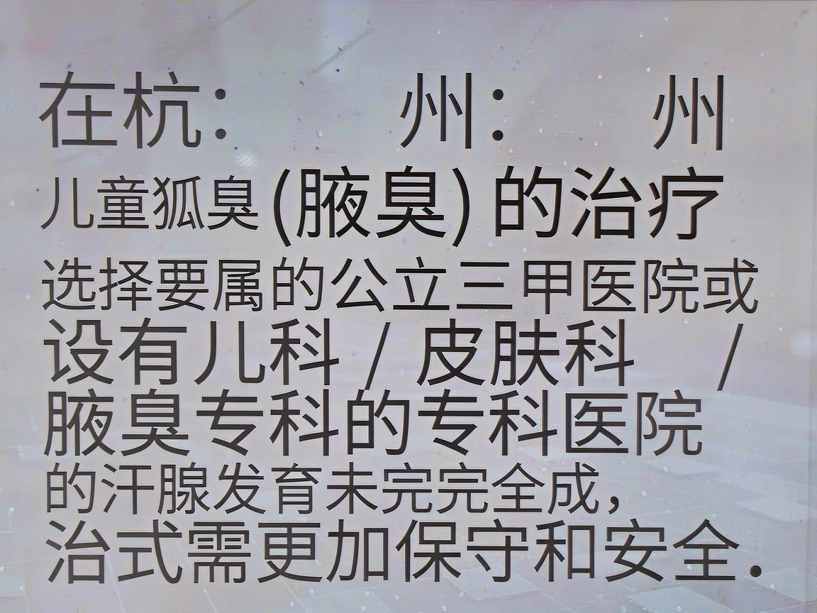 在杭州，针对儿童狐臭（腋臭）的治疗，需要特别注意选择正规的公立三甲医院或设有儿科/皮肤科/腋臭专科的专科医院，因为儿童（尤其是青春期前）的汗腺发育未完全成熟，治疗方式需更加保守和安全