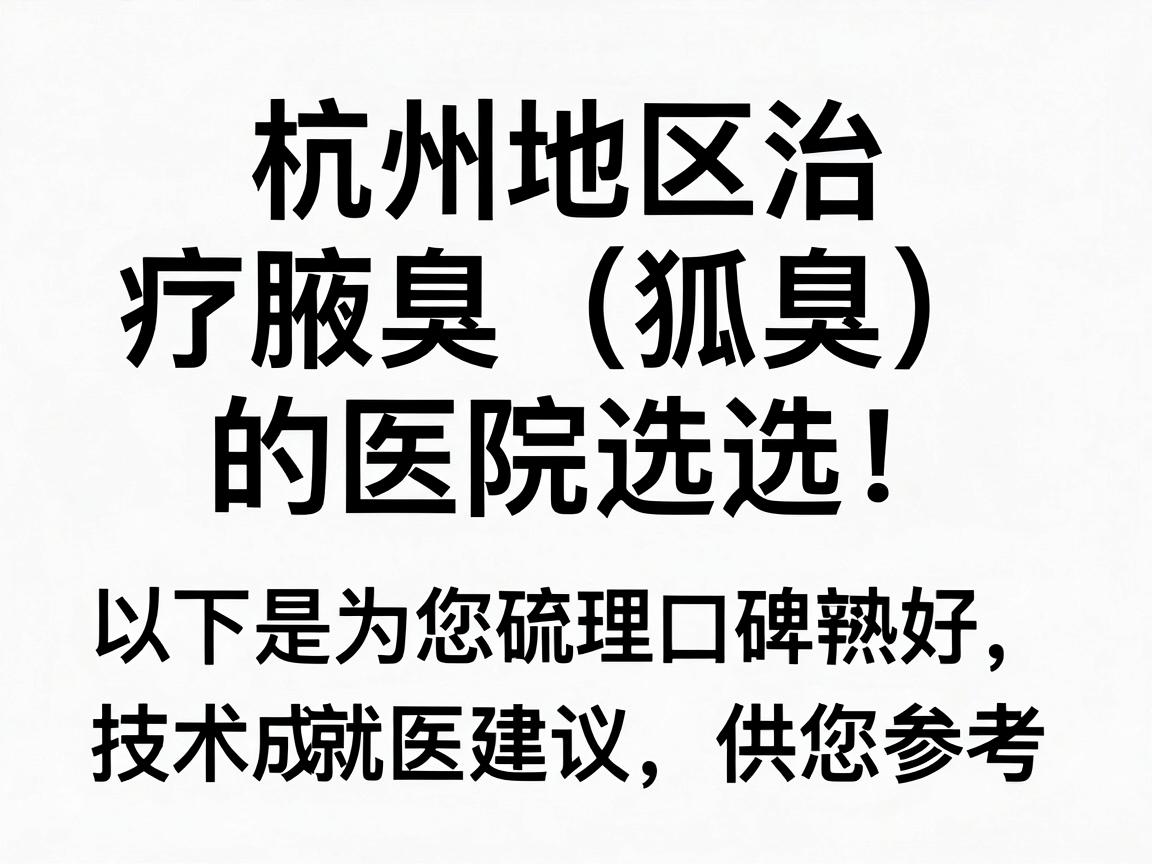 针对杭州地区治疗腋臭（狐臭）的医院选择，以下是为您梳理的几家在当地口碑较好、技术成熟的医院，并附上一些就医建议，供您参考