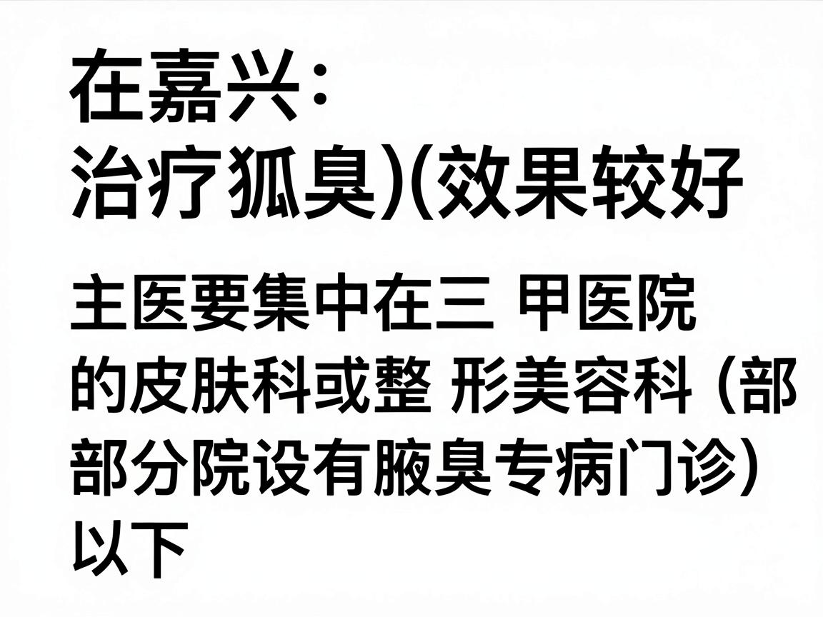 在嘉兴，治疗狐臭（腋臭）效果较好的医院主要集中在三甲医院的皮肤科或整形美容科（部分医院设有腋臭专病门诊）以下是综合医疗水平、患者口碑和技术成熟度推荐的几家医院