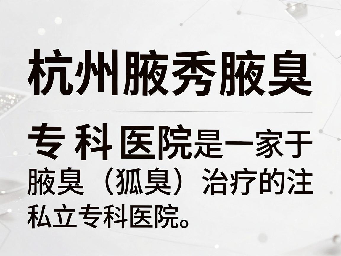 杭州腋秀腋臭专科医院是一家专注于腋臭（狐臭）治疗的私立专科医院。以下是一些关于该医院的关键信息，供你参考